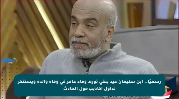 رسميًا.. ابن سليمان عيد ينفي تورط وفاء عامر في وفاة والده ويستنكر تداول أكاذيب حول الحادث